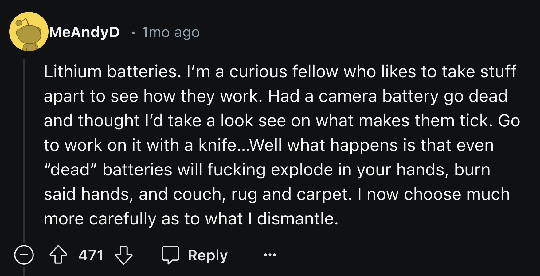 number - . MeAndyD 1mo ago Lithium batteries. I'm a curious fellow who to take stuff apart to see how they work. Had a camera battery go dead and thought I'd take a look see on what makes them tick. Go to work on it with a knife...Well what happens is tha